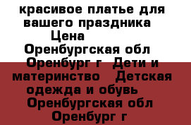 красивое платье для вашего праздника › Цена ­ 2 500 - Оренбургская обл., Оренбург г. Дети и материнство » Детская одежда и обувь   . Оренбургская обл.,Оренбург г.